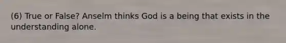 (6) ​True or False? Anselm thinks God is a being that exists in the understanding alone.