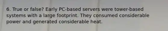 6. True or false? Early PC-based servers were tower-based systems with a large footprint. They consumed considerable power and generated considerable heat.