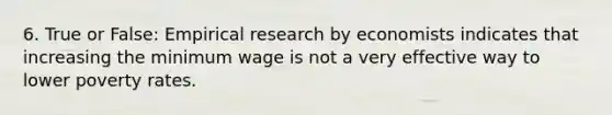 6. True or False: Empirical research by economists indicates that increasing the minimum wage is not a very effective way to lower poverty rates.