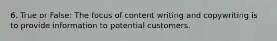 6. True or False: The focus of content writing and copywriting is to provide information to potential customers.