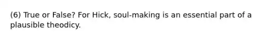 ​(6) True or False? For Hick, soul-making is an essential part of a plausible theodicy.