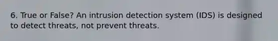 6. True or False? An intrusion detection system (IDS) is designed to detect threats, not prevent threats.