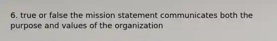 6. true or false the mission statement communicates both the purpose and values of the organization