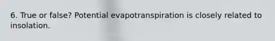 6. True or false? Potential evapotranspiration is closely related to insolation.