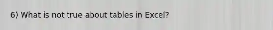 6) What is not true about tables in Excel?