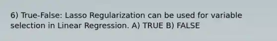 6) True-False: Lasso Regularization can be used for variable selection in Linear Regression. A) TRUE B) FALSE