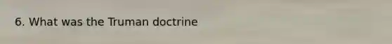 6. What was the Truman doctrine