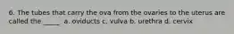 6. The tubes that carry the ova from the ovaries to the uterus are called the _____. a. oviducts c. vulva b. urethra d. cervix