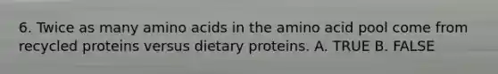 6. Twice as many amino acids in the amino acid pool come from recycled proteins versus dietary proteins. A. TRUE B. FALSE