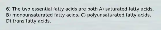 6) The two essential fatty acids are both A) saturated fatty acids. B) monounsaturated fatty acids. C) polyunsaturated fatty acids. D) trans fatty acids.