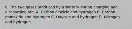 6. The two gases produced by a battery during charging and discharging are: A. Carbon dioxide and hydrogen B. Carbon monoxide and hydrogen C. Oxygen and hydrogen D. Nitrogen and hydrogen