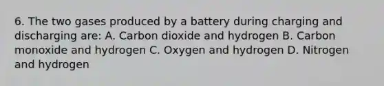 6. The two gases produced by a battery during charging and discharging are: A. Carbon dioxide and hydrogen B. Carbon monoxide and hydrogen C. Oxygen and hydrogen D. Nitrogen and hydrogen