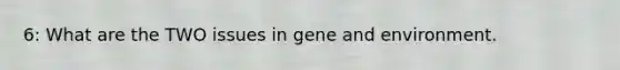 6: What are the TWO issues in gene and environment.