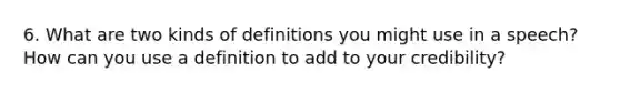 6. What are two kinds of definitions you might use in a speech? How can you use a definition to add to your credibility?