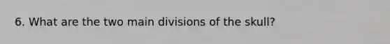 6. What are the two main divisions of the skull?