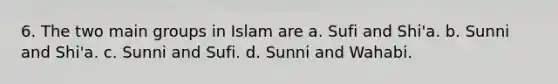 6. The two main groups in Islam are a. Sufi and Shi'a. b. Sunni and Shi'a. c. Sunni and Sufi. d. Sunni and Wahabi.