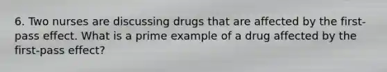 6. Two nurses are discussing drugs that are affected by the first-pass effect. What is a prime example of a drug affected by the first-pass effect?