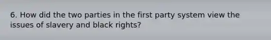 6. How did the two parties in the first party system view the issues of slavery and black rights?