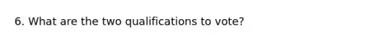 6. What are the two qualifications to vote?