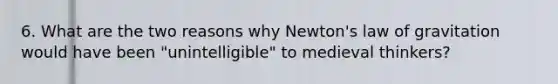 6. What are the two reasons why Newton's law of gravitation would have been "unintelligible" to medieval thinkers?