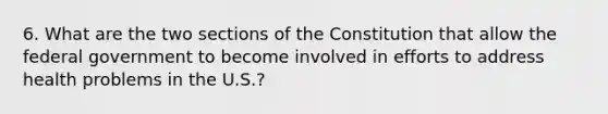 6. What are the two sections of the Constitution that allow the federal government to become involved in efforts to address health problems in the U.S.?