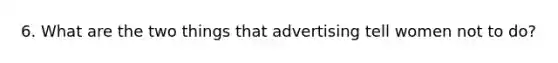 6. What are the two things that advertising tell women not to do?