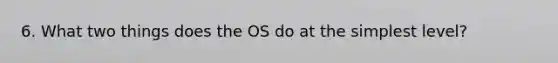 6. What two things does the OS do at the simplest level?