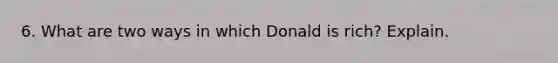 6. What are two ways in which Donald is rich? Explain.