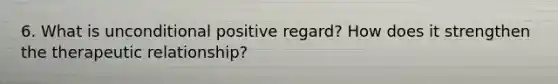 6. What is unconditional positive regard? How does it strengthen the therapeutic relationship?