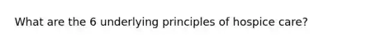 What are the 6 underlying principles of hospice care?