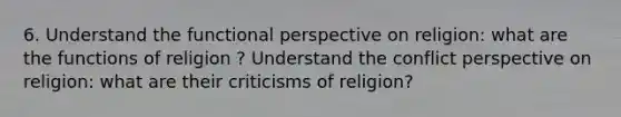 6. Understand the functional perspective on religion: what are the functions of religion ? Understand the conflict perspective on religion: what are their criticisms of religion?