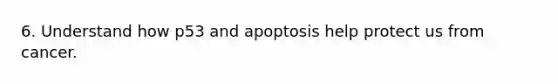 6. Understand how p53 and apoptosis help protect us from cancer.