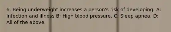 6. Being underweight increases a person's risk of developing: A: Infection and illness B: High blood pressure. C: Sleep apnea. D: All of the above.