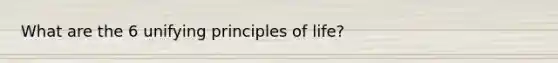 What are the 6 unifying principles of life?