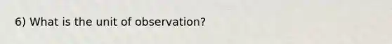 6) What is the unit of observation?