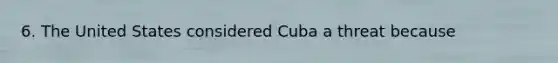 6. The United States considered Cuba a threat because