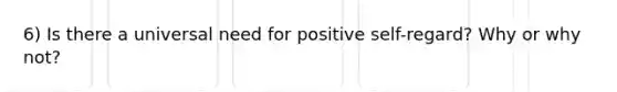 6) Is there a universal need for positive self-regard? Why or why not?