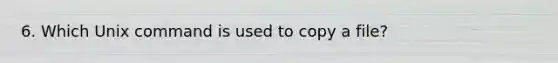 6. Which Unix command is used to copy a file?