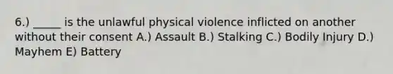 6.) _____ is the unlawful physical violence inflicted on another without their consent A.) Assault B.) Stalking C.) Bodily Injury D.) Mayhem E) Battery