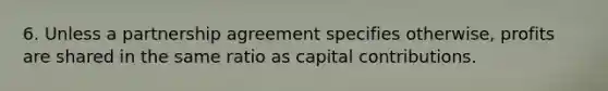 6. Unless a partnership agreement specifies otherwise, profits are shared in the same ratio as capital contributions.