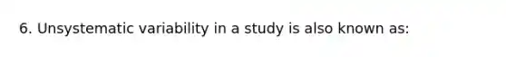 6. Unsystematic variability in a study is also known as: