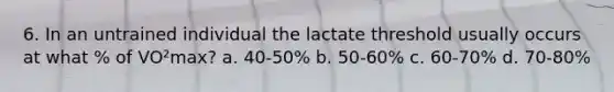 6. In an untrained individual the lactate threshold usually occurs at what % of VO²max? a. 40-50% b. 50-60% c. 60-70% d. 70-80%