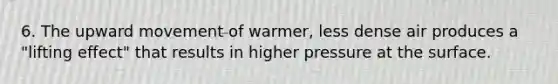 6. The upward movement of warmer, less dense air produces a "lifting effect" that results in higher pressure at the surface.