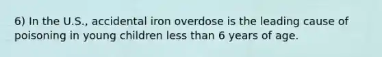 6) In the U.S., accidental iron overdose is the leading cause of poisoning in young children less than 6 years of age.