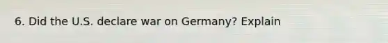 6. Did the U.S. declare war on Germany? Explain