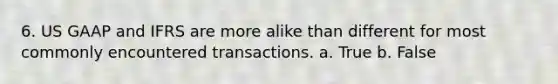 6. US GAAP and IFRS are more alike than different for most commonly encountered transactions. a. True b. False