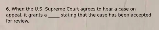 6. When the U.S. Supreme Court agrees to hear a case on appeal, it grants a _____ stating that the case has been accepted for review.