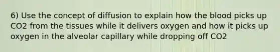 6) Use the concept of diffusion to explain how the blood picks up CO2 from the tissues while it delivers oxygen and how it picks up oxygen in the alveolar capillary while dropping off CO2