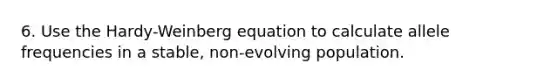 6. Use the Hardy-Weinberg equation to calculate allele frequencies in a stable, non-evolving population.