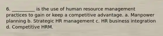 6. __________ is the use of human resource management practices to gain or keep a competitive advantage. a. Manpower planning b. Strategic HR management c. HR business integration d. Competitive HRM.